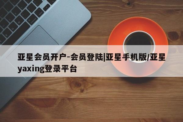 亚星官网 亚星管理平台亚星会员开户-会员登陆|亚星手机版/亚星yaxing登录平台