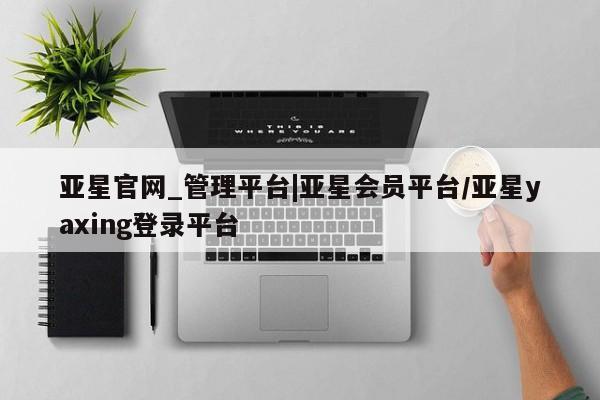 亚星官网 亚星管理平台亚星官网_管理平台|亚星会员平台/亚星yaxing登录平台