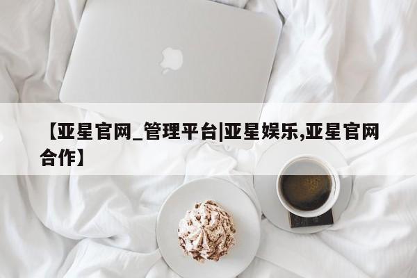 亚星官网 亚星管理平台【亚星官网_管理平台|亚星娱乐,亚星官网合作】