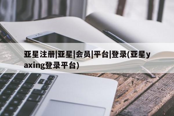 亚星官网 亚星管理平台亚星注册|亚星|会员|平台|登录(亚星yaxing登录平台)
