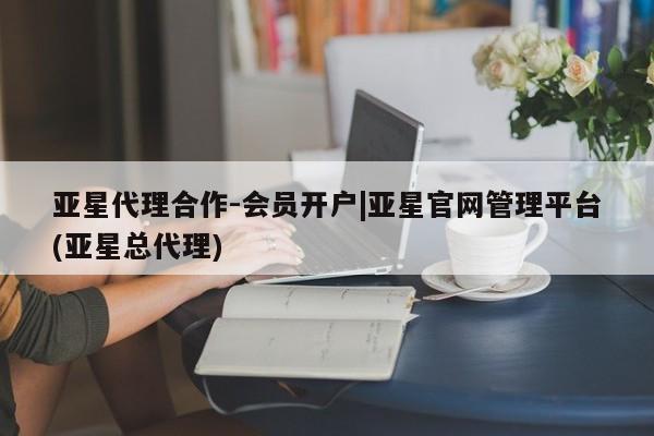 亚星代理合作-会员开户|亚星官网管理平台
