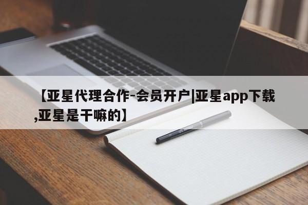 亚星官网 亚星管理平台【亚星代理合作-会员开户|亚星app下载,亚星是干嘛的】