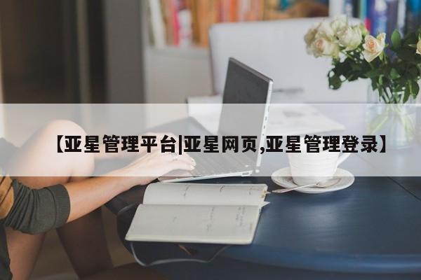 亚星官网 亚星管理平台【亚星管理平台|亚星网页,亚星管理登录】