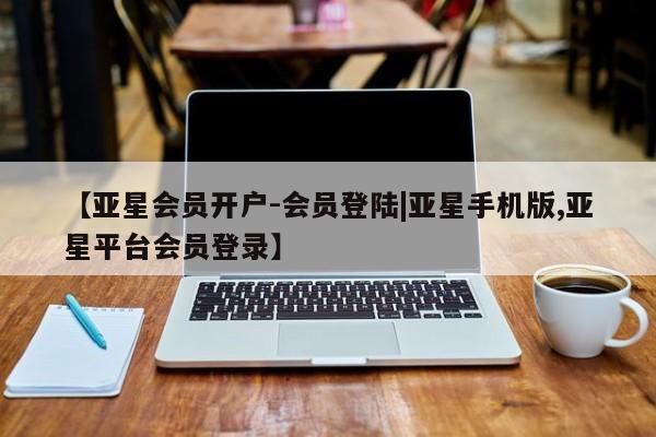 亚星官网 亚星管理平台【亚星会员开户-会员登陆|亚星手机版,亚星平台会员登录】